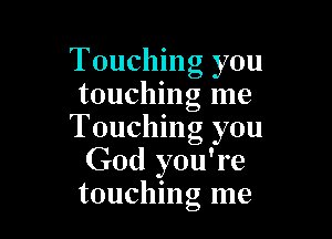 Touching you
touching me

Touching you
God you're
touchng me