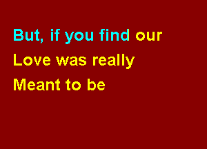 But, if you find our
Love was really

Meant to be