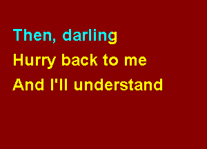 Then, darling
Hurry back to me

And I'll understand