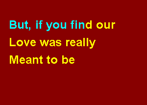 But, if you find our
Love was really

Meant to be