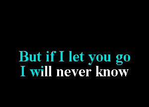 But if I let you go
I Will never know