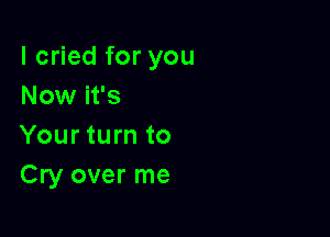 I cried for you
Now it's

Your turn to
Cry over me