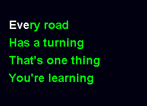Every road
Has a turning

That's one thing
You're learning