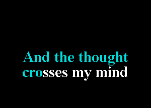 And the thought
crosses my mind