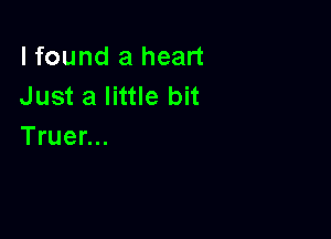 I found a heart
Just a little bit

Truer...