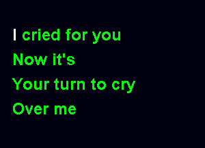 I cried for you
Now it's

Your turn to cry
Over me