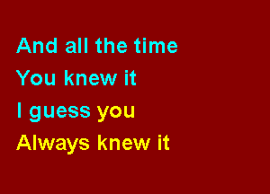 And all the time
You knew it

I guess you
Always knew it