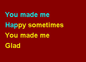 You made me
Happy sometimes

You made me
Glad
