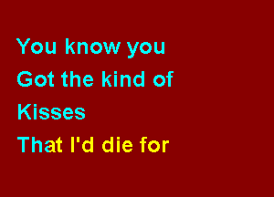 You know you
Got the kind of

Kisses
That I'd die for