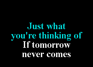 J ust what

you're thinking of
If tomorrow
never comes