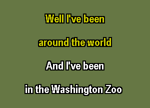 Well I've been
around the world

And I've been

in the Washington Zoo