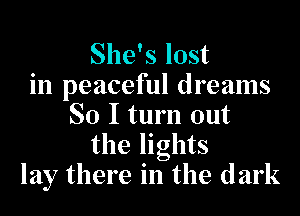 She's lost
in peaceful dreams
SO I turn out
the lights
lay there in the dark