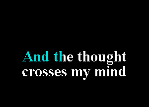And the thought
crosses my mind