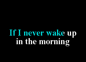 If I never wake up
in the morning