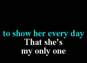 to show her every day
That she's
my only one