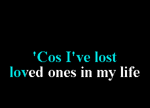 'Cos I've lost
loved ones in my life