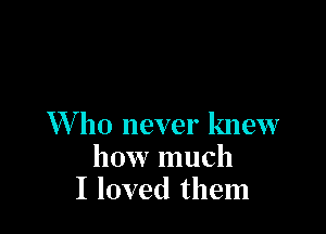 XVho never knew
how much
I loved them