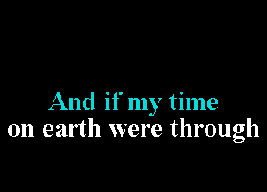 And if my time
on earth were through