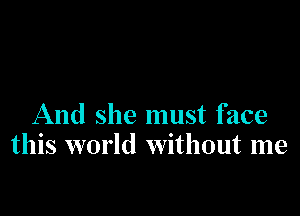 And she must face
this world without me