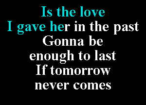 Is the love
I gave her in the past
Gonna be

enough to last
If tomorrow
never comes