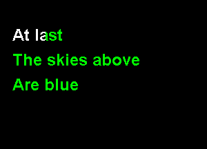 At last
The skies above

Are blue