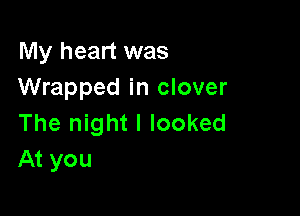 My heart was
Wrapped in clover

The night I looked
At you