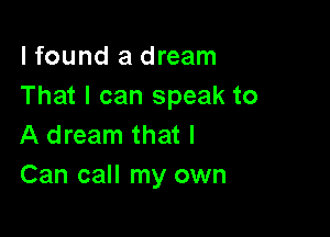 lfound a dream
That I can speak to

A dream that I
Can call my own