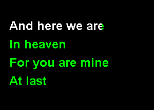 And here we are
In heaven

For you are mine
At last