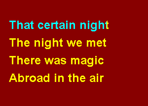 That certain night
The night we met

There was magic
Abroad in the air