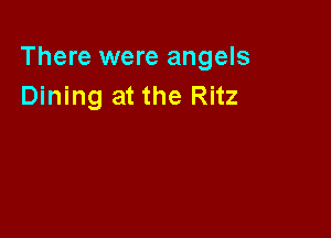 There were angels
Dining at the Ritz