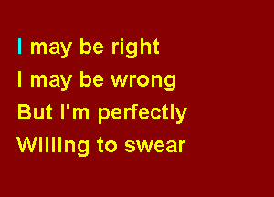 I may be right
I may be wrong

But I'm perfectly
Willing to swear