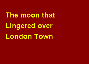 The moon that
Lingered over

London Town