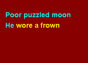 Poor puzzled moon
He wore a frown