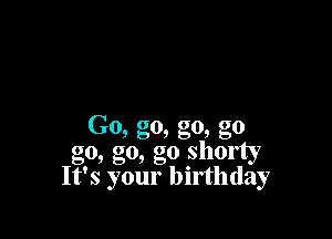 Go, go, go, go
go, go, go shorty
It's your birthday