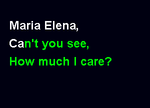 Maria Elena,
Can't you see,

How much I care?