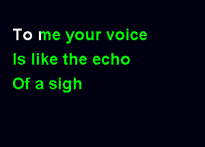 To me your voice
Is like the echo

Of a sigh