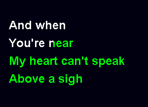 And when
You're near

My heart can't speak
Above a sigh