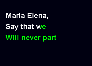 Maria Elena,
Say that we

Will never part
