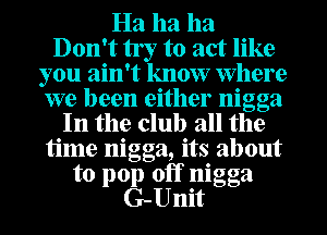 Ha ha ha
Don't try to act like
you ain't know Where
we been either nigga
In the club all the
time nigga, its about
to pop off nigga
G-Unit