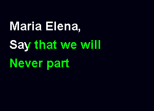 Maria Elena,
Say that we will

Never part