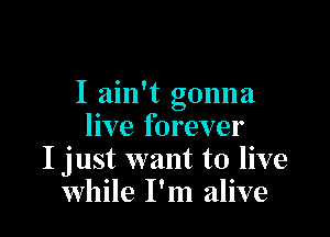 I ain't gonna

live forever
I just want to live
while I'm alive