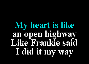 My heart is like
an open highway
Like Frankie said

I did it my way