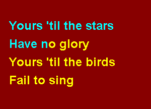 Yours 'til the stars
Have no glory

Yours 'til the birds
Fail to sing