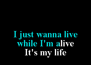 I just wanna live
while I'm alive
It's my life