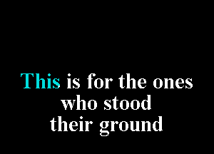 This is for the ones
who stood
their ground