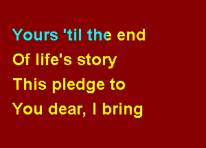 Yours 'til the end
Of life's story

This pledge to
You dear, I bring