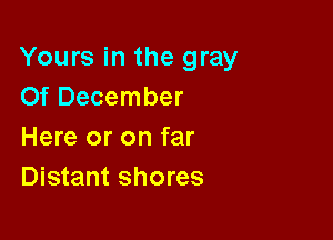 Yours in the gray
Of December

Here or on far
Distant shores