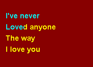 I've never
Loved anyone

The way
I love you