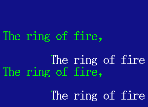 The ring of fire,

The ring of fire
The ring of fire,

The ring of fire