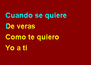 Cuando se quiere
De veras

Como te quiero
Yo a ti